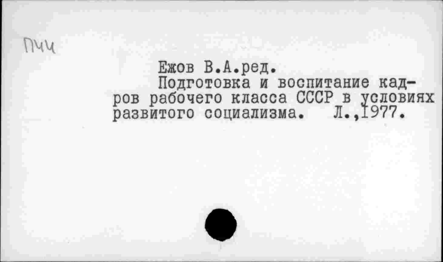 ﻿Ежов В.А.ред.
Подготовка и воспитание кадров рабочего класса СССР в условиях развитого социализма. Л.,1977.